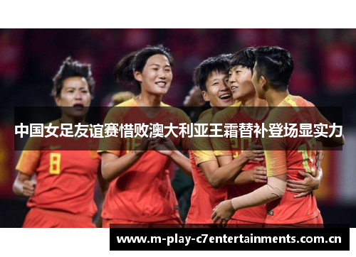 中国女足友谊赛惜败澳大利亚王霜替补登场显实力