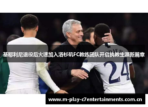 基耶利尼退役后火速加入洛杉矶FC教练团队开启执教生涯新篇章